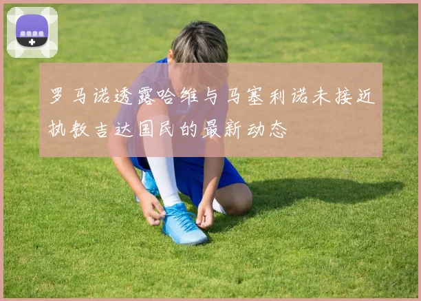 罗马诺透露哈维与马塞利诺未接近执教吉达国民的最新动态