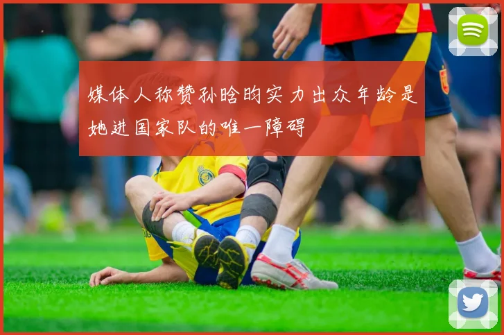 媒体人称赞孙晗昀实力出众年龄是她进国家队的唯一障碍