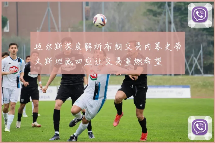 迈尔斯深度解析布朗交易内幕史蒂文斯坦诚回应让交易重燃希望