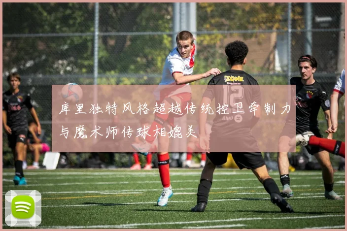 库里独特风格超越传统控卫牵制力与魔术师传球相媲美