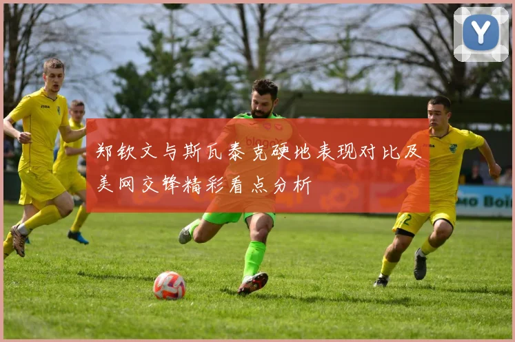郑钦文与斯瓦泰克硬地表现对比及美网交锋精彩看点分析