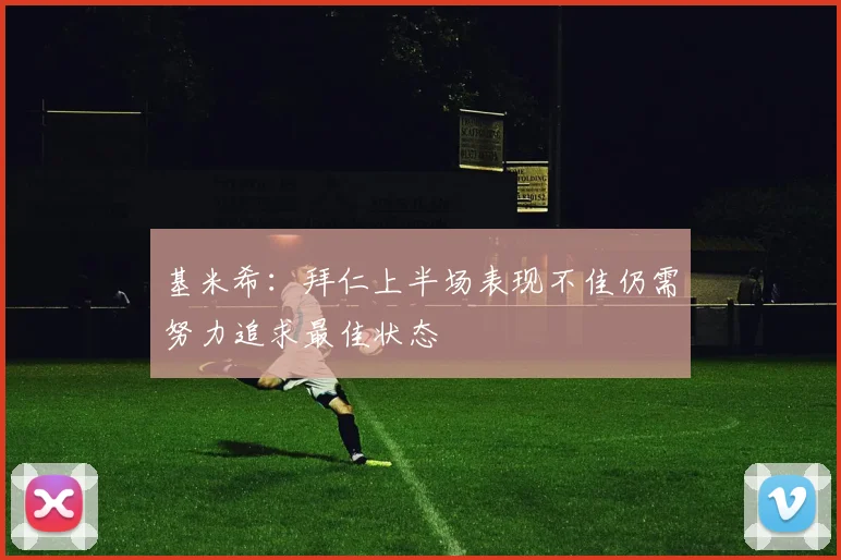 基米希：拜仁上半场表现不佳仍需努力追求最佳状态