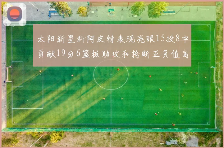 太阳新星科阿皮特表现亮眼15投8中贡献19分6篮板助攻和抢断正负值高达18