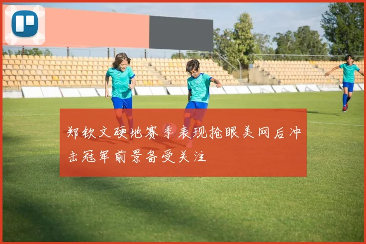 郑钦文硬地赛季表现抢眼美网后冲击冠军前景备受关注
