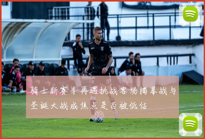 骑士新赛季再遇挑战客场揭幕战与圣诞大战成焦点是否被低估