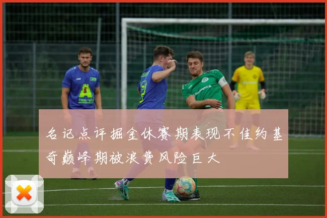 名记点评掘金休赛期表现不佳约基奇巅峰期被浪费风险巨大